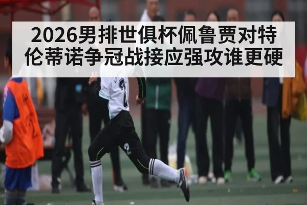 2026男排世俱杯佩鲁贾对特伦蒂诺争冠战接应强攻谁更硬 | kaiyun