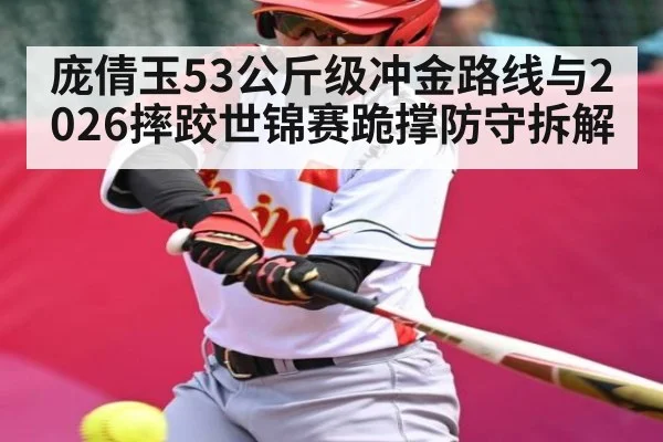 庞倩玉53公斤级冲金路线与2026摔跤世锦赛跪撑防守拆解 | kaiyun